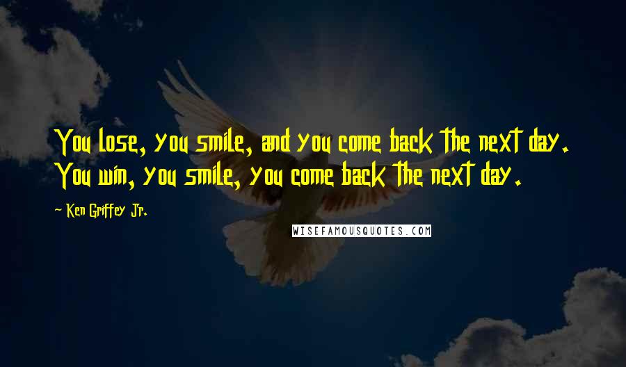 Ken Griffey Jr. Quotes: You lose, you smile, and you come back the next day. You win, you smile, you come back the next day.