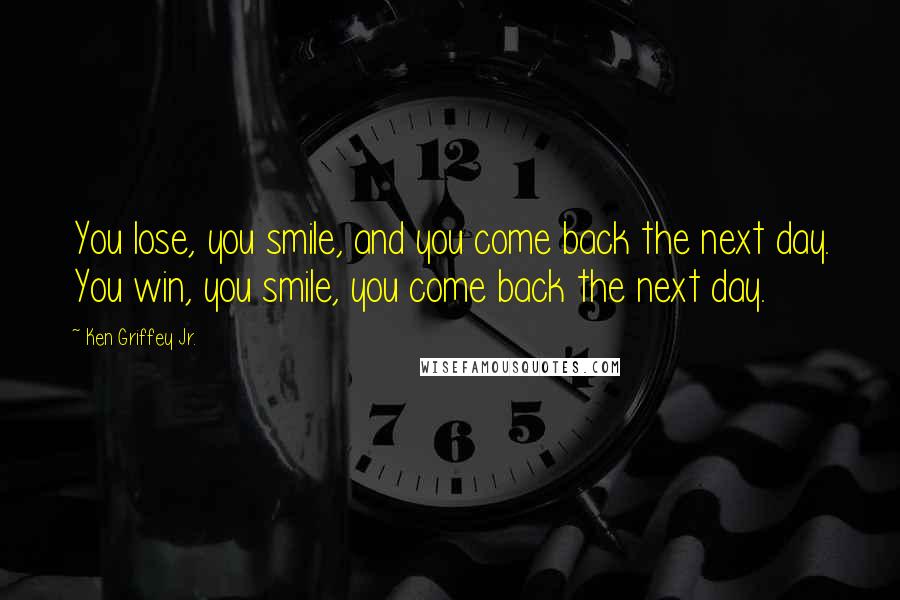 Ken Griffey Jr. Quotes: You lose, you smile, and you come back the next day. You win, you smile, you come back the next day.