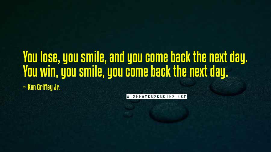 Ken Griffey Jr. Quotes: You lose, you smile, and you come back the next day. You win, you smile, you come back the next day.