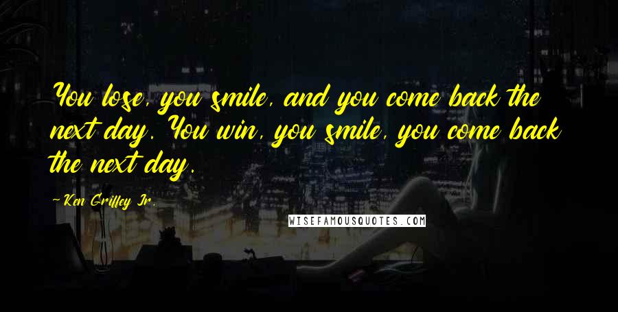 Ken Griffey Jr. Quotes: You lose, you smile, and you come back the next day. You win, you smile, you come back the next day.