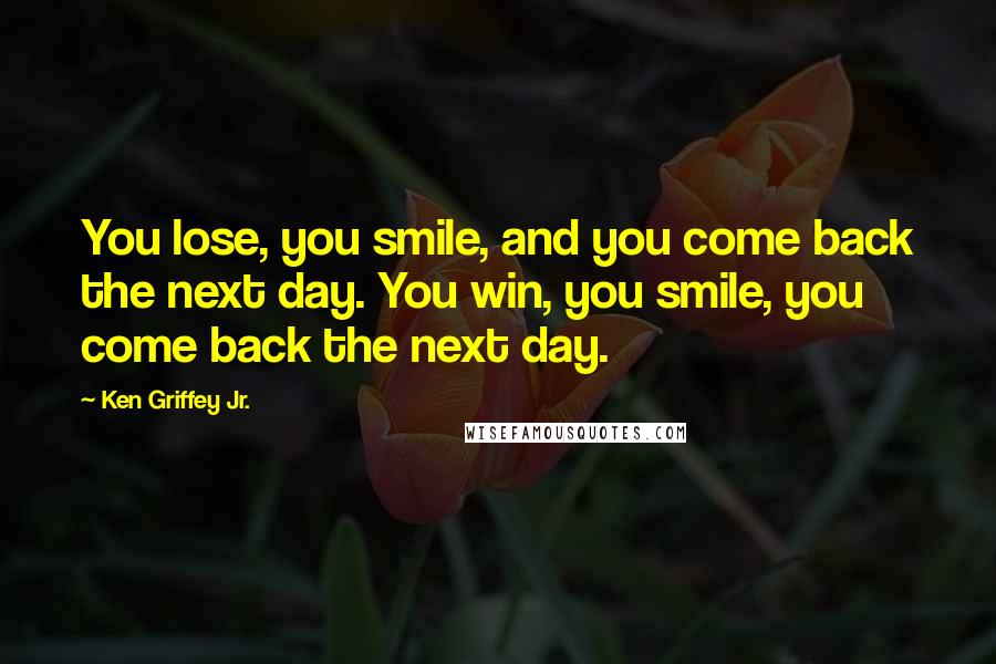 Ken Griffey Jr. Quotes: You lose, you smile, and you come back the next day. You win, you smile, you come back the next day.