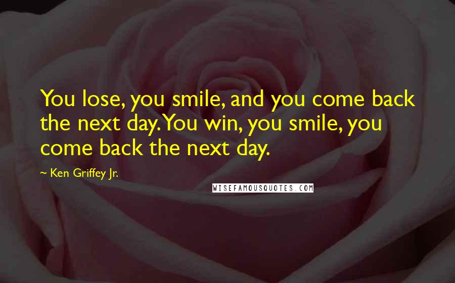 Ken Griffey Jr. Quotes: You lose, you smile, and you come back the next day. You win, you smile, you come back the next day.