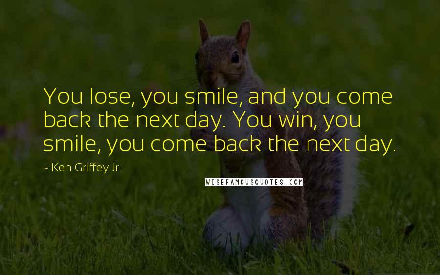 Ken Griffey Jr. Quotes: You lose, you smile, and you come back the next day. You win, you smile, you come back the next day.