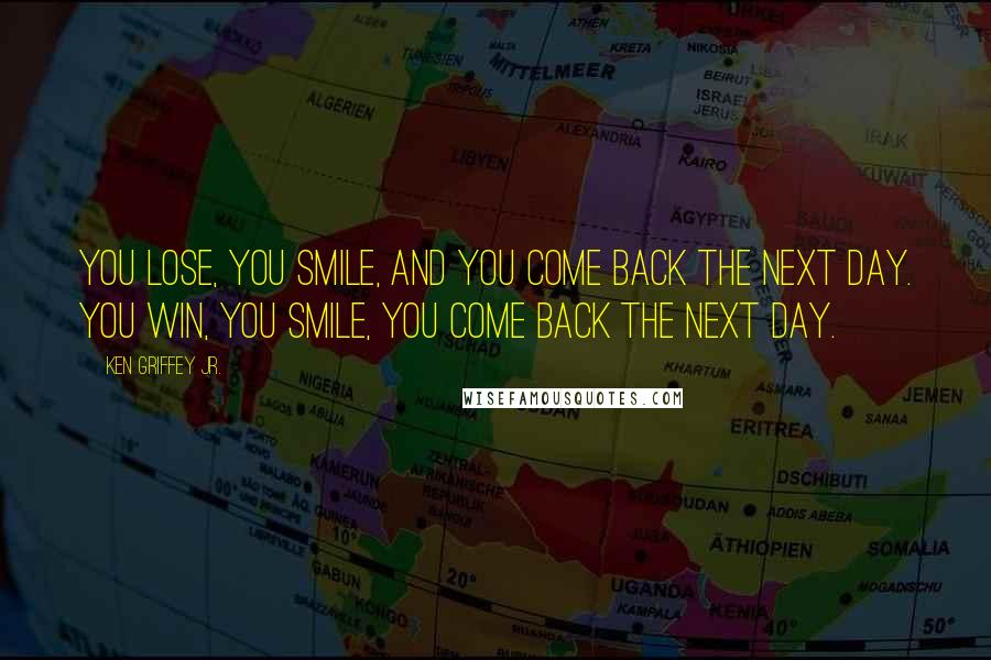 Ken Griffey Jr. Quotes: You lose, you smile, and you come back the next day. You win, you smile, you come back the next day.