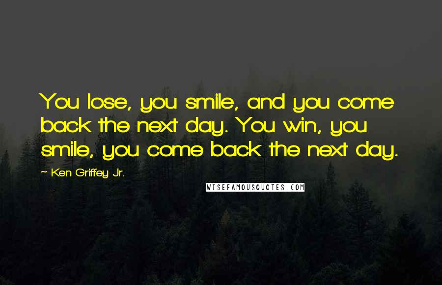 Ken Griffey Jr. Quotes: You lose, you smile, and you come back the next day. You win, you smile, you come back the next day.