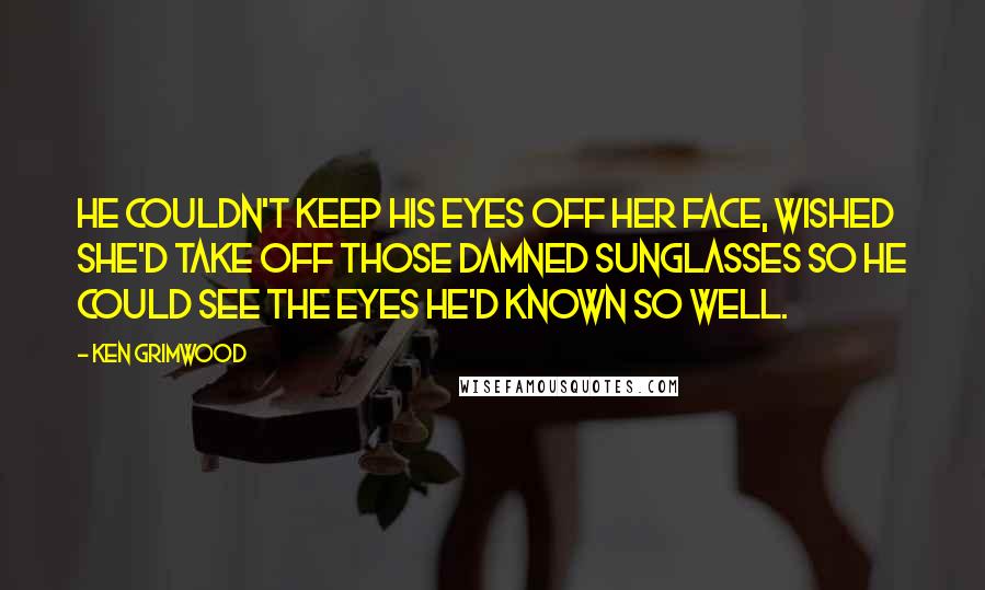 Ken Grimwood Quotes: He couldn't keep his eyes off her face, wished she'd take off those damned sunglasses so he could see the eyes he'd known so well.