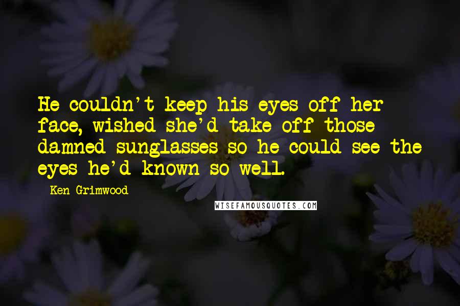 Ken Grimwood Quotes: He couldn't keep his eyes off her face, wished she'd take off those damned sunglasses so he could see the eyes he'd known so well.