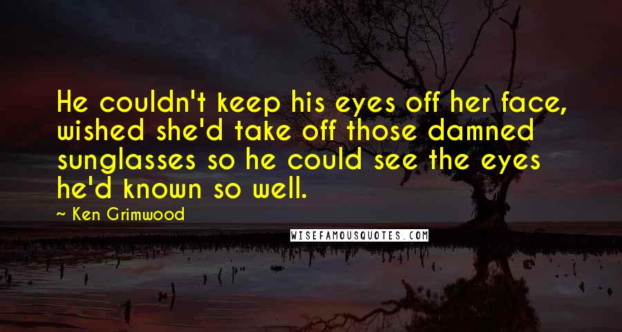 Ken Grimwood Quotes: He couldn't keep his eyes off her face, wished she'd take off those damned sunglasses so he could see the eyes he'd known so well.