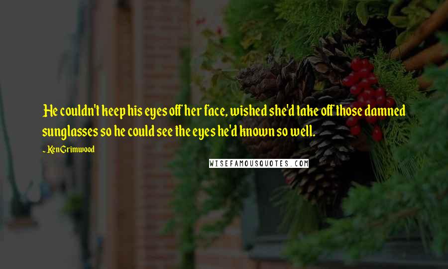 Ken Grimwood Quotes: He couldn't keep his eyes off her face, wished she'd take off those damned sunglasses so he could see the eyes he'd known so well.