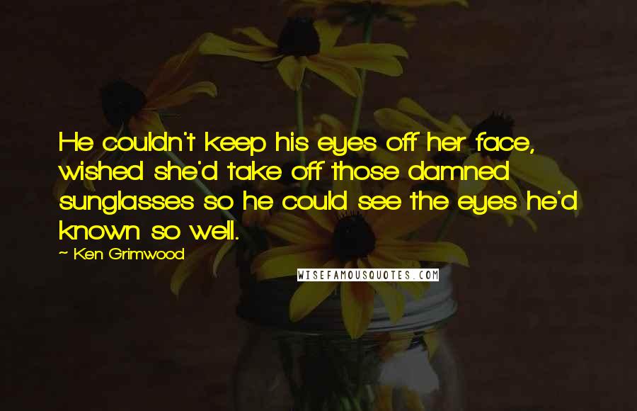 Ken Grimwood Quotes: He couldn't keep his eyes off her face, wished she'd take off those damned sunglasses so he could see the eyes he'd known so well.