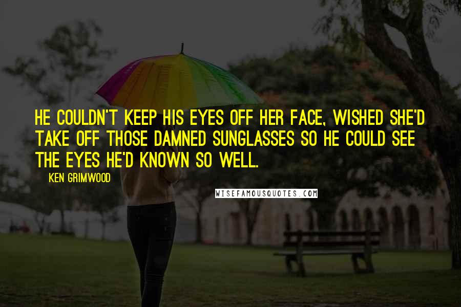 Ken Grimwood Quotes: He couldn't keep his eyes off her face, wished she'd take off those damned sunglasses so he could see the eyes he'd known so well.