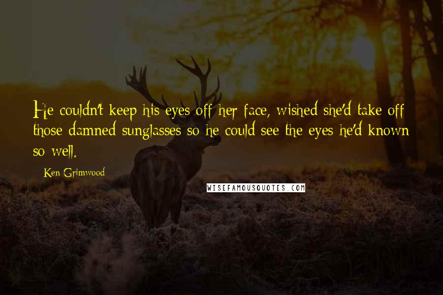 Ken Grimwood Quotes: He couldn't keep his eyes off her face, wished she'd take off those damned sunglasses so he could see the eyes he'd known so well.