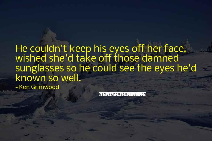 Ken Grimwood Quotes: He couldn't keep his eyes off her face, wished she'd take off those damned sunglasses so he could see the eyes he'd known so well.