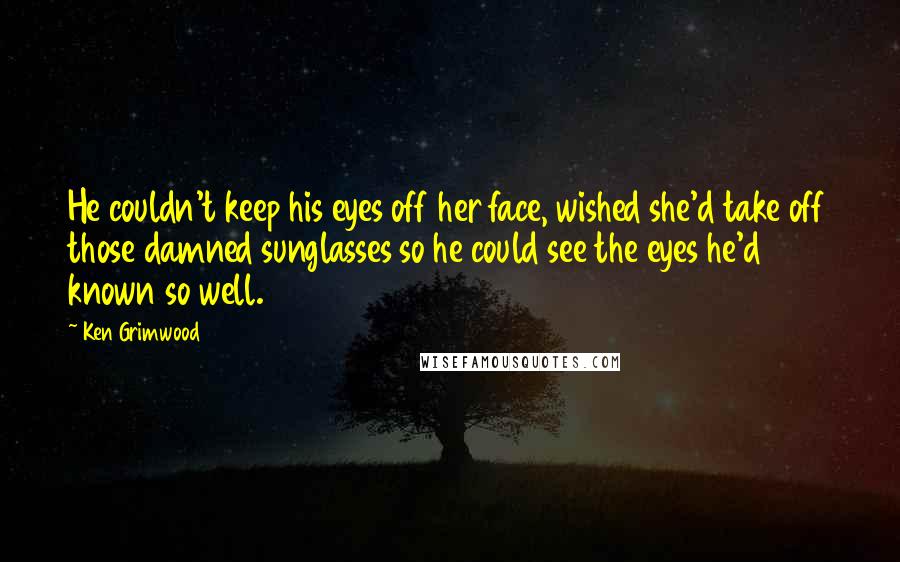 Ken Grimwood Quotes: He couldn't keep his eyes off her face, wished she'd take off those damned sunglasses so he could see the eyes he'd known so well.