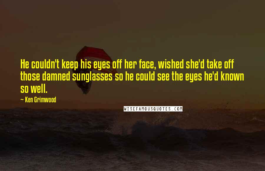 Ken Grimwood Quotes: He couldn't keep his eyes off her face, wished she'd take off those damned sunglasses so he could see the eyes he'd known so well.