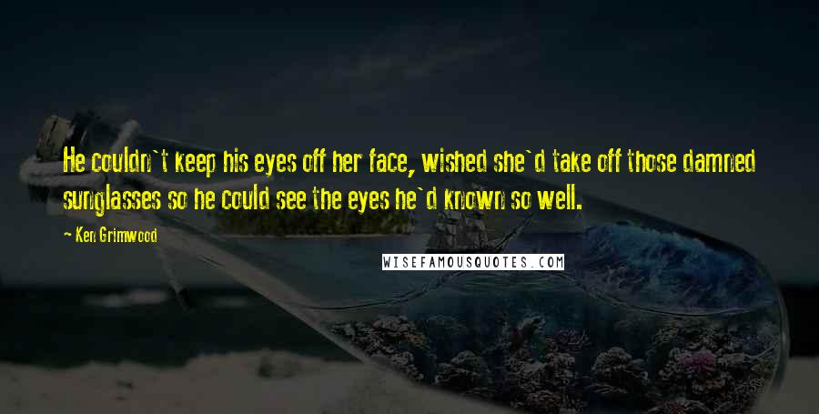 Ken Grimwood Quotes: He couldn't keep his eyes off her face, wished she'd take off those damned sunglasses so he could see the eyes he'd known so well.