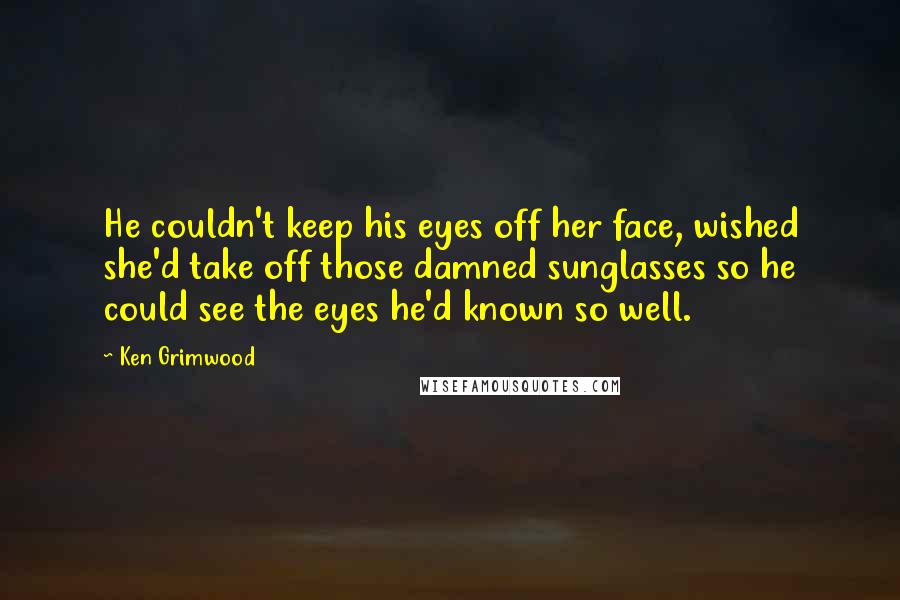 Ken Grimwood Quotes: He couldn't keep his eyes off her face, wished she'd take off those damned sunglasses so he could see the eyes he'd known so well.