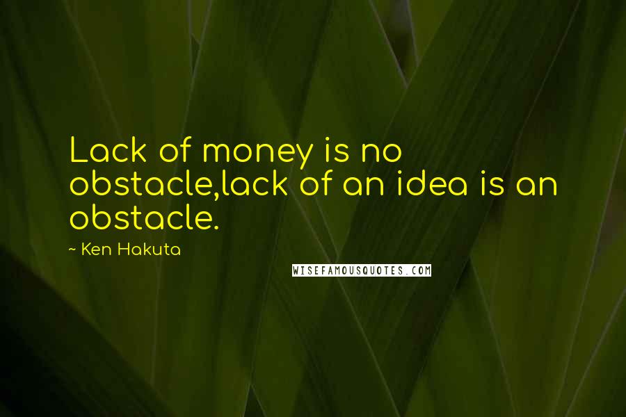 Ken Hakuta Quotes: Lack of money is no obstacle,lack of an idea is an obstacle.