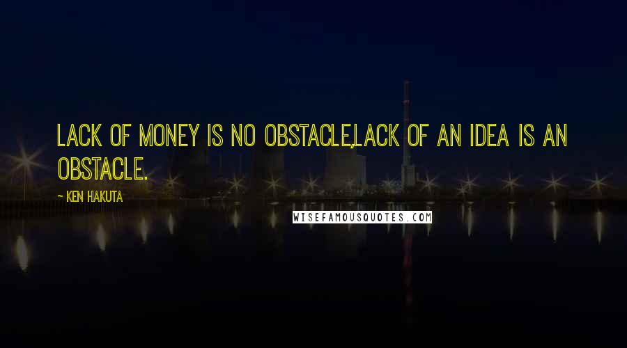 Ken Hakuta Quotes: Lack of money is no obstacle,lack of an idea is an obstacle.