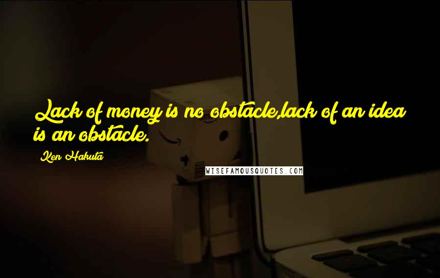 Ken Hakuta Quotes: Lack of money is no obstacle,lack of an idea is an obstacle.