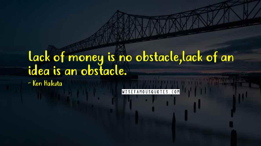 Ken Hakuta Quotes: Lack of money is no obstacle,lack of an idea is an obstacle.