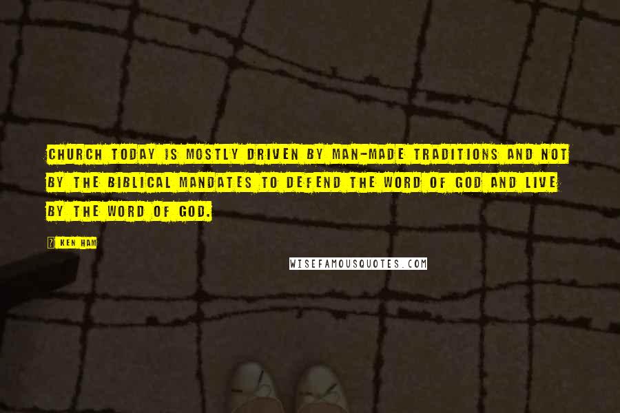 Ken Ham Quotes: Church today is mostly driven by man-made traditions and not by the biblical mandates to defend the Word of God and live by the Word of God.