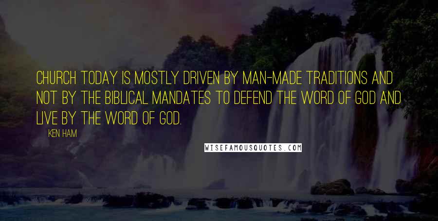 Ken Ham Quotes: Church today is mostly driven by man-made traditions and not by the biblical mandates to defend the Word of God and live by the Word of God.