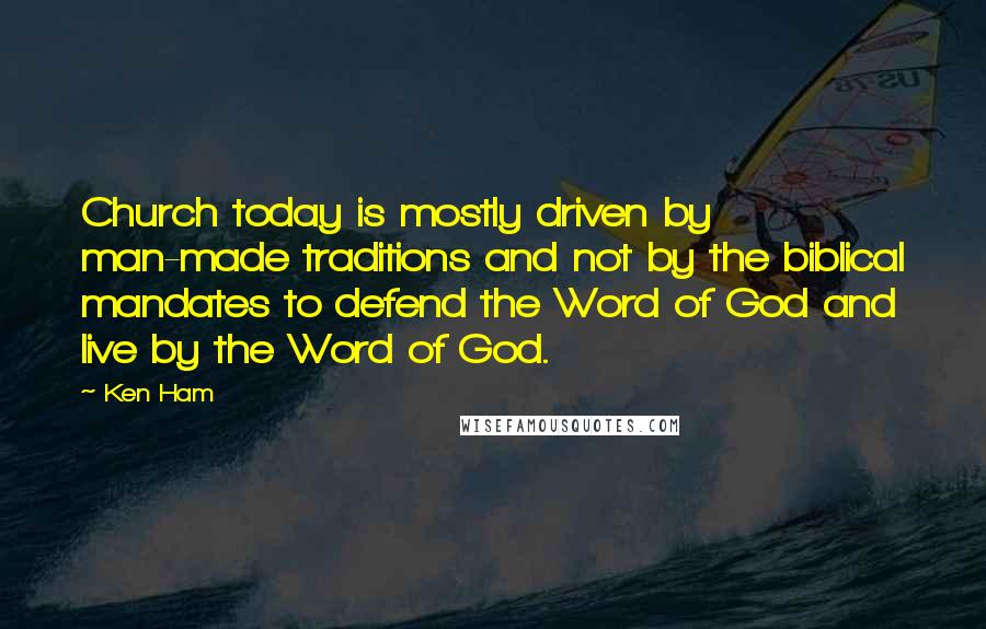 Ken Ham Quotes: Church today is mostly driven by man-made traditions and not by the biblical mandates to defend the Word of God and live by the Word of God.