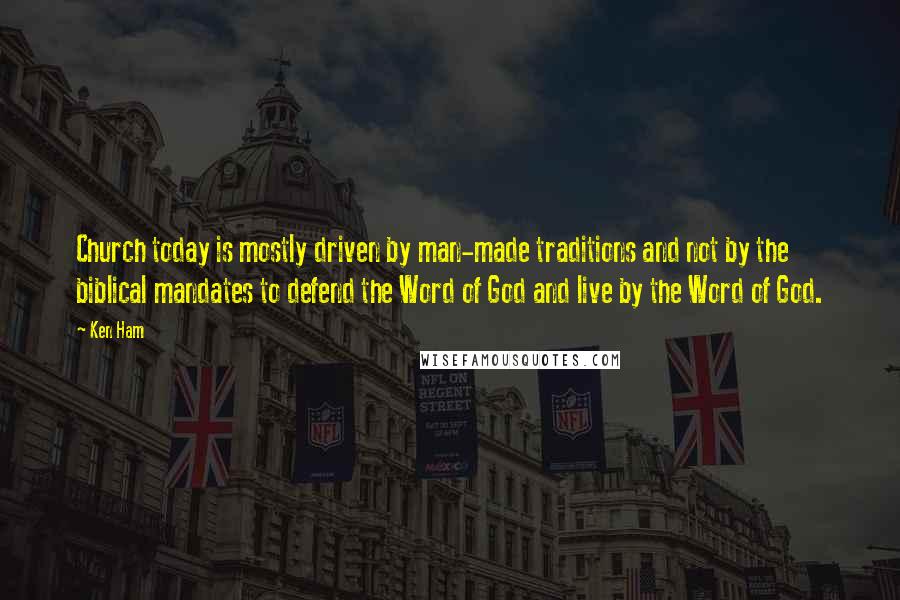 Ken Ham Quotes: Church today is mostly driven by man-made traditions and not by the biblical mandates to defend the Word of God and live by the Word of God.