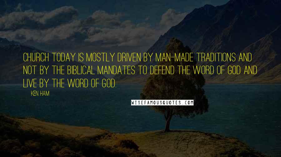 Ken Ham Quotes: Church today is mostly driven by man-made traditions and not by the biblical mandates to defend the Word of God and live by the Word of God.