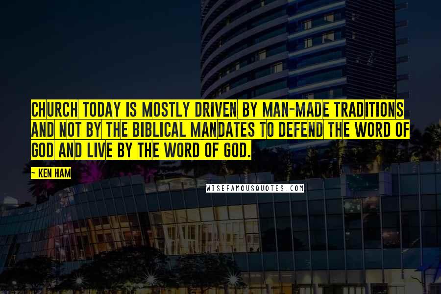 Ken Ham Quotes: Church today is mostly driven by man-made traditions and not by the biblical mandates to defend the Word of God and live by the Word of God.