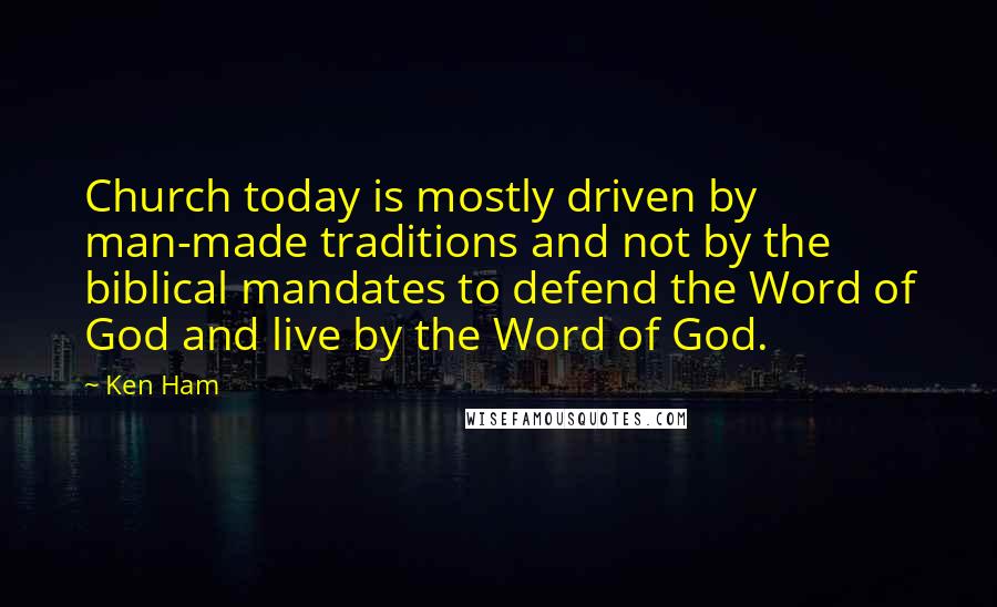 Ken Ham Quotes: Church today is mostly driven by man-made traditions and not by the biblical mandates to defend the Word of God and live by the Word of God.