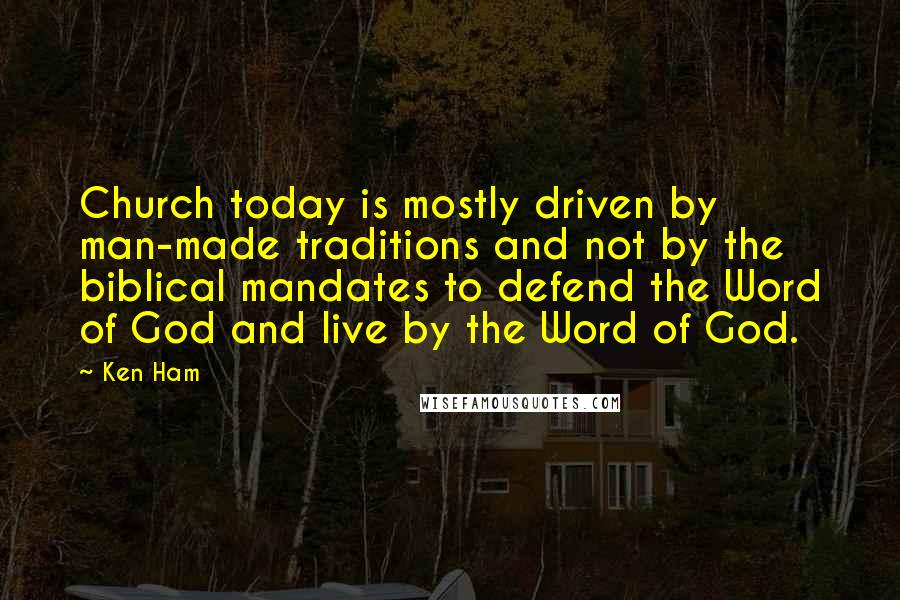 Ken Ham Quotes: Church today is mostly driven by man-made traditions and not by the biblical mandates to defend the Word of God and live by the Word of God.