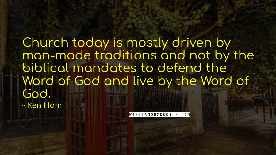 Ken Ham Quotes: Church today is mostly driven by man-made traditions and not by the biblical mandates to defend the Word of God and live by the Word of God.