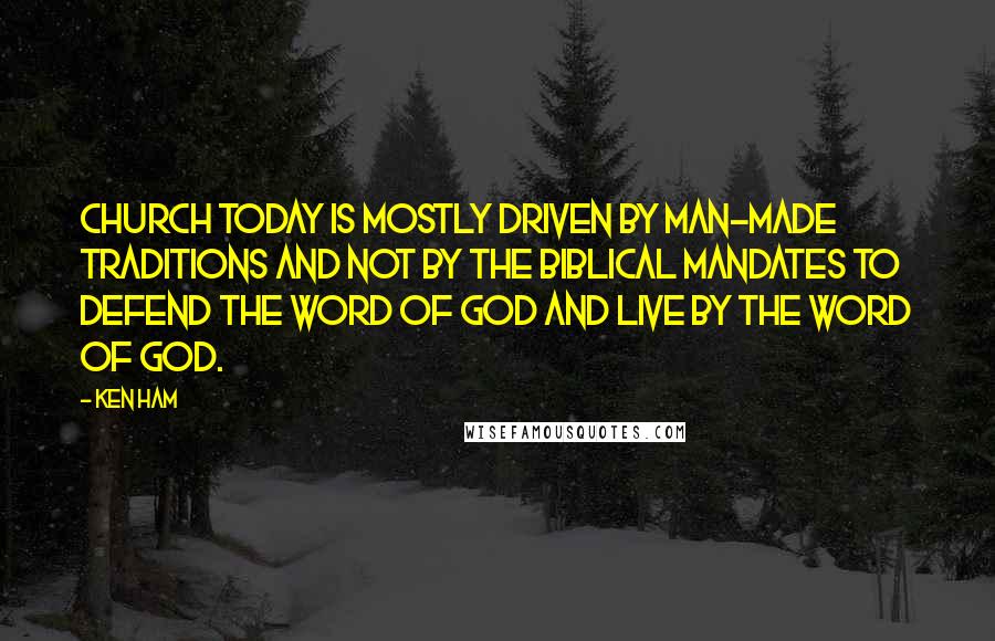 Ken Ham Quotes: Church today is mostly driven by man-made traditions and not by the biblical mandates to defend the Word of God and live by the Word of God.