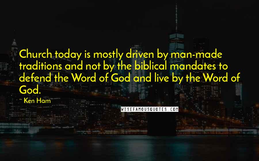 Ken Ham Quotes: Church today is mostly driven by man-made traditions and not by the biblical mandates to defend the Word of God and live by the Word of God.