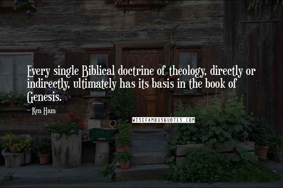 Ken Ham Quotes: Every single Biblical doctrine of theology, directly or indirectly, ultimately has its basis in the book of Genesis.