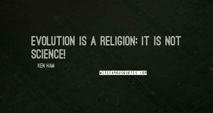 Ken Ham Quotes: Evolution is a religion; it is not science!