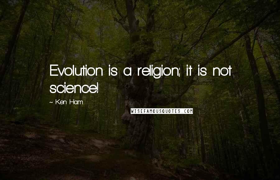 Ken Ham Quotes: Evolution is a religion; it is not science!