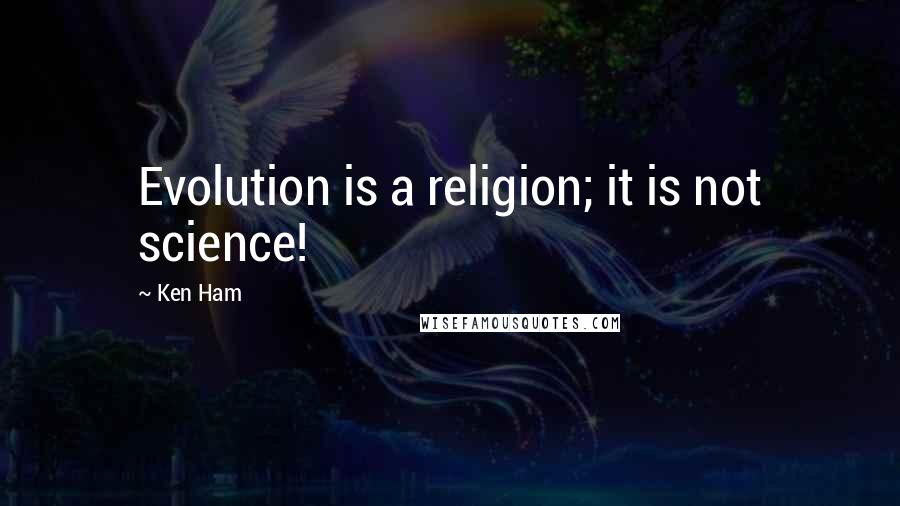 Ken Ham Quotes: Evolution is a religion; it is not science!