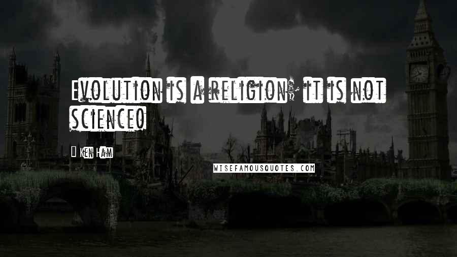 Ken Ham Quotes: Evolution is a religion; it is not science!