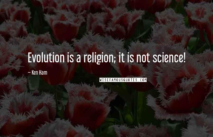 Ken Ham Quotes: Evolution is a religion; it is not science!