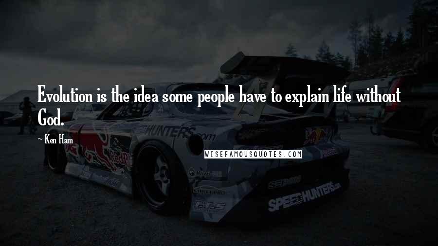 Ken Ham Quotes: Evolution is the idea some people have to explain life without God.