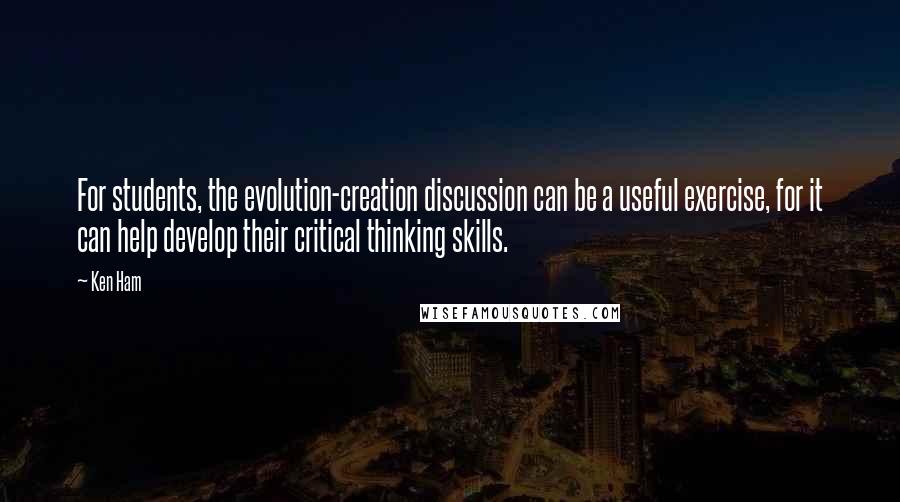 Ken Ham Quotes: For students, the evolution-creation discussion can be a useful exercise, for it can help develop their critical thinking skills.