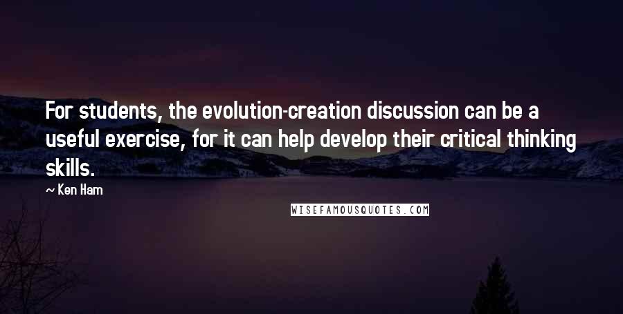 Ken Ham Quotes: For students, the evolution-creation discussion can be a useful exercise, for it can help develop their critical thinking skills.