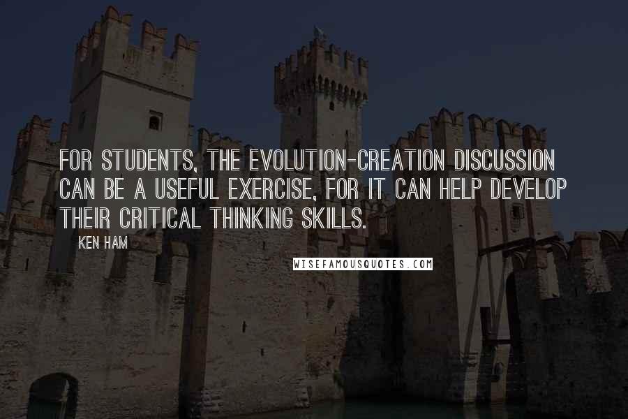 Ken Ham Quotes: For students, the evolution-creation discussion can be a useful exercise, for it can help develop their critical thinking skills.