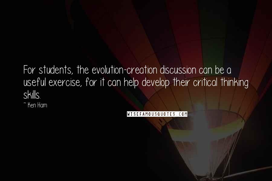 Ken Ham Quotes: For students, the evolution-creation discussion can be a useful exercise, for it can help develop their critical thinking skills.