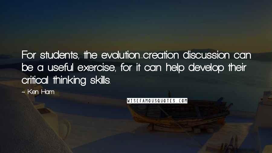 Ken Ham Quotes: For students, the evolution-creation discussion can be a useful exercise, for it can help develop their critical thinking skills.