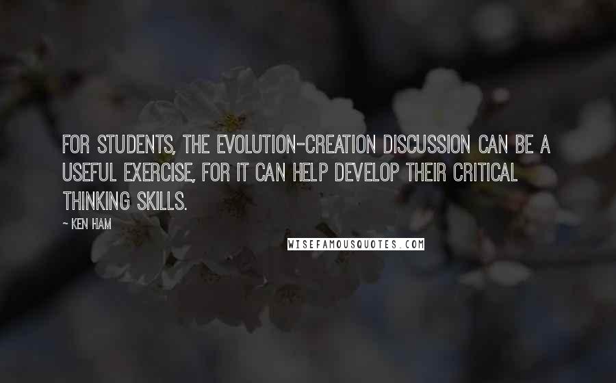 Ken Ham Quotes: For students, the evolution-creation discussion can be a useful exercise, for it can help develop their critical thinking skills.