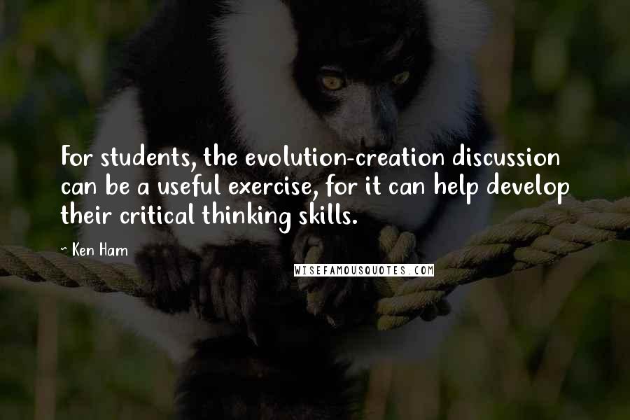 Ken Ham Quotes: For students, the evolution-creation discussion can be a useful exercise, for it can help develop their critical thinking skills.